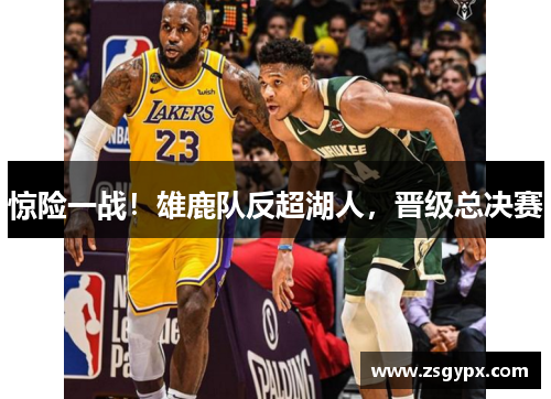 惊险一战！雄鹿队反超湖人，晋级总决赛