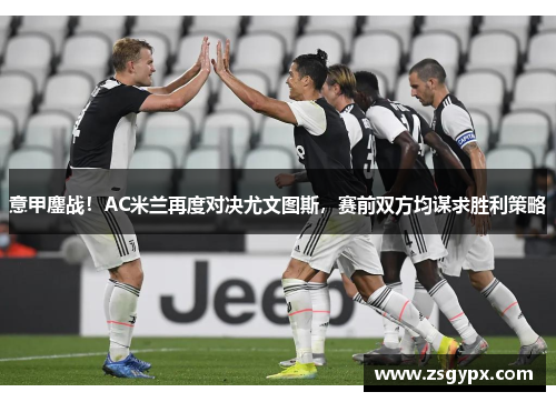 意甲鏖战！AC米兰再度对决尤文图斯，赛前双方均谋求胜利策略