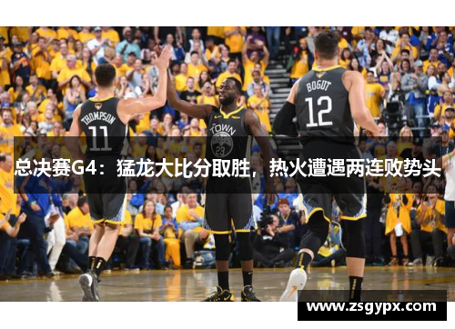 总决赛G4：猛龙大比分取胜，热火遭遇两连败势头